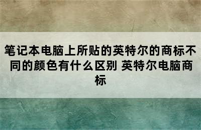 笔记本电脑上所贴的英特尔的商标不同的颜色有什么区别 英特尔电脑商标